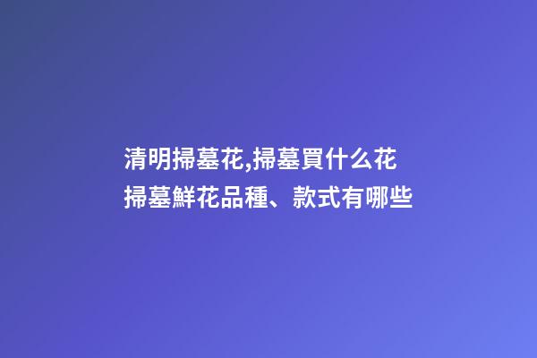 清明掃墓花,掃墓買什么花掃墓鮮花品種、款式有哪些-第1張-觀點(diǎn)-玄機(jī)派