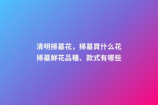 清明掃墓花，掃墓買什么花掃墓鮮花品種、款式有哪些-第1張-觀點(diǎn)-玄機(jī)派