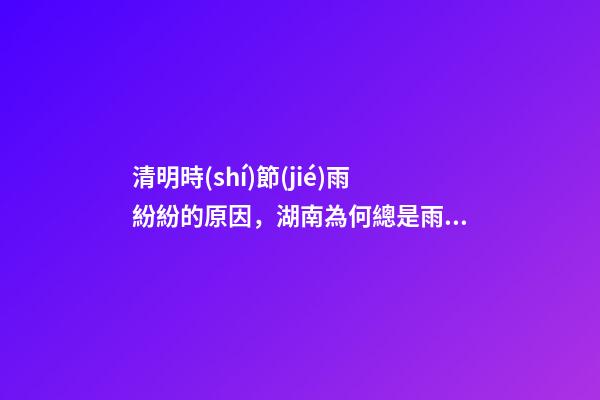 清明時(shí)節(jié)雨紛紛的原因，湖南為何總是雨紛紛