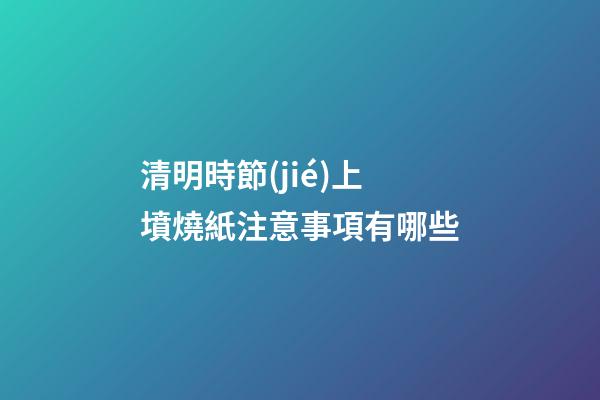 清明時節(jié)上墳燒紙注意事項有哪些