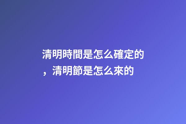 清明時間是怎么確定的，清明節是怎么來的