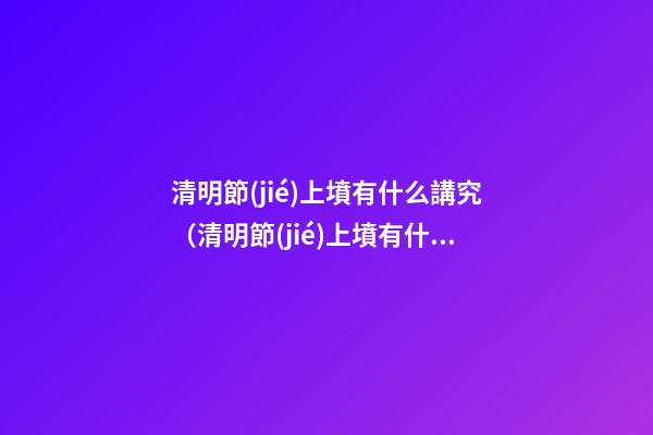 清明節(jié)上墳有什么講究（清明節(jié)上墳有什么講究誰準備供品）