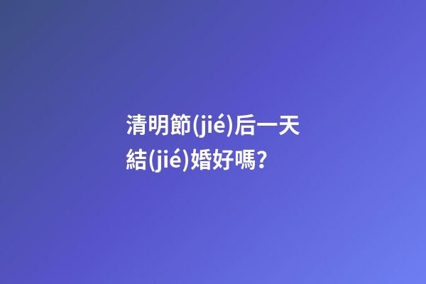 清明節(jié)后一天結(jié)婚好嗎？