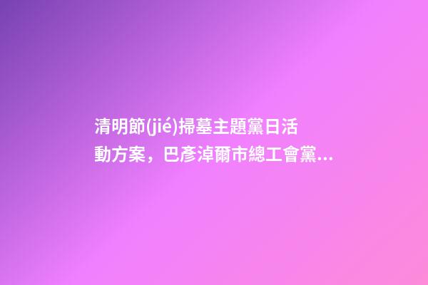 清明節(jié)掃墓主題黨日活動方案，巴彥淖爾市總工會黨支部開展清明節(jié)祭掃主題黨日活動-第1張-觀點-玄機派