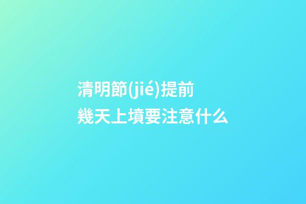 清明節(jié)提前幾天上墳要注意什么