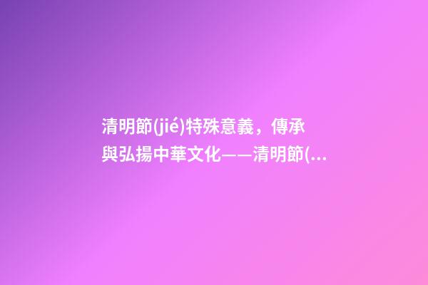 清明節(jié)特殊意義，傳承與弘揚中華文化——清明節(jié)的意義-第1張-觀點-玄機派