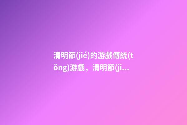 清明節(jié)的游戲傳統(tǒng)游戲，清明節(jié)的習(xí)俗有哪些-第1張-觀點(diǎn)-玄機(jī)派