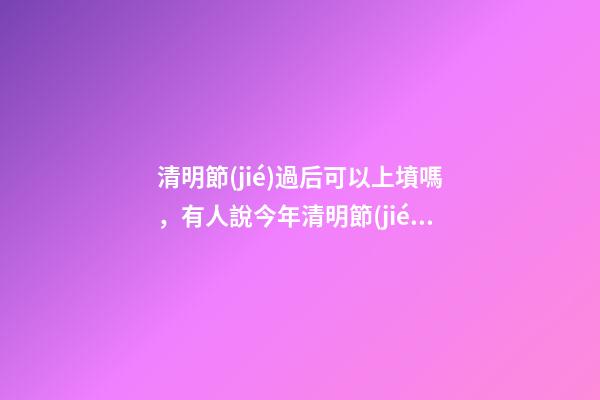 清明節(jié)過后可以上墳嗎，有人說今年清明節(jié)-第1張-觀點-玄機派