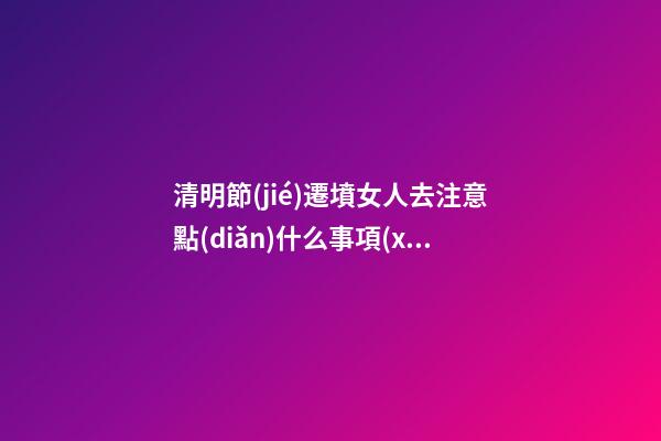 清明節(jié)遷墳女人去注意點(diǎn)什么事項(xiàng)