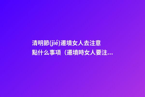 清明節(jié)遷墳女人去注意點什么事項（遷墳時女人要注意什么）