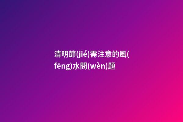 清明節(jié)需注意的風(fēng)水問(wèn)題