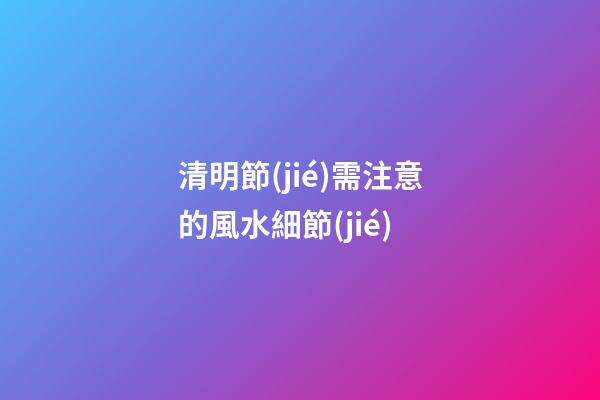 清明節(jié)需注意的風水細節(jié)