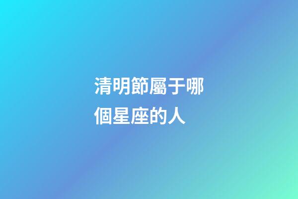 清明節屬于哪個星座的人-第1張-星座運勢-玄機派