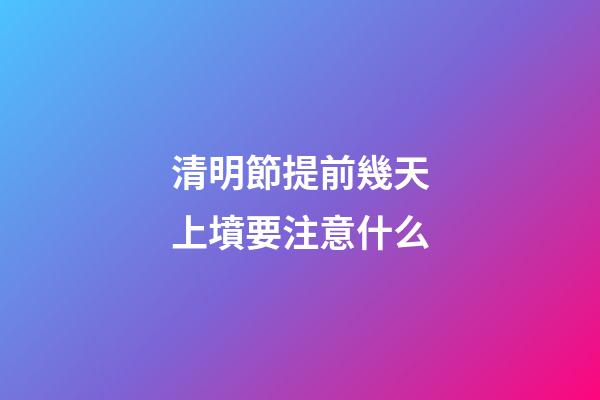 清明節提前幾天上墳要注意什么