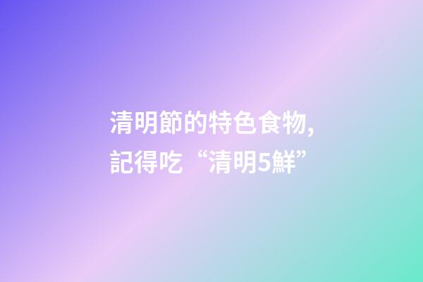 清明節的特色食物,記得吃“清明5鮮”-第1張-觀點-玄機派