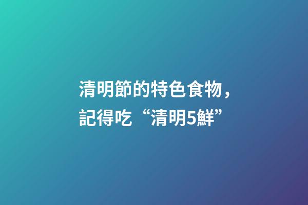 清明節的特色食物，記得吃“清明5鮮”-第1張-觀點-玄機派