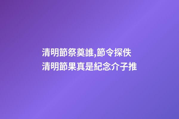 清明節祭奠誰,節令探佚清明節果真是紀念介子推-第1張-觀點-玄機派