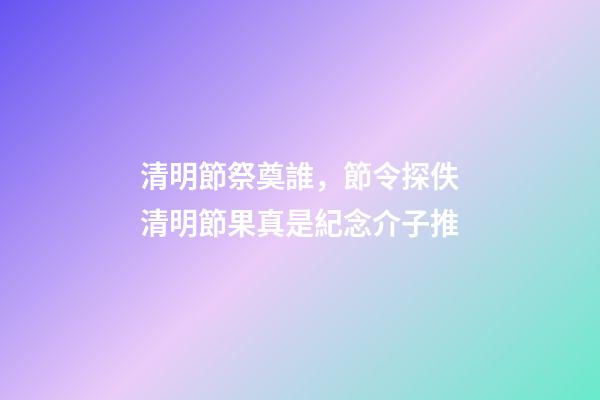 清明節祭奠誰，節令探佚清明節果真是紀念介子推-第1張-觀點-玄機派