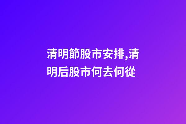 清明節股市安排,清明后股市何去何從-第1張-觀點-玄機派
