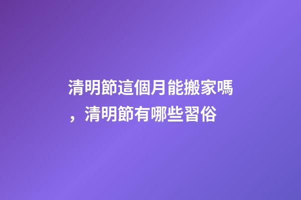 清明節這個月能搬家嗎，清明節有哪些習俗-第1張-觀點-玄機派