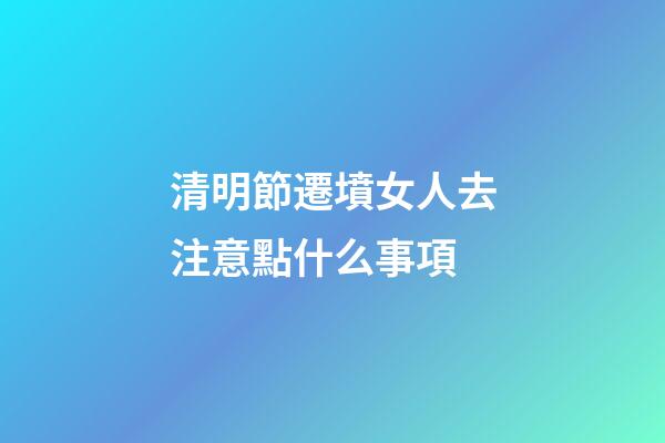 清明節遷墳女人去注意點什么事項