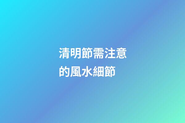 清明節需注意的風水細節