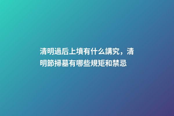 清明過后上墳有什么講究，清明節掃墓有哪些規矩和禁忌