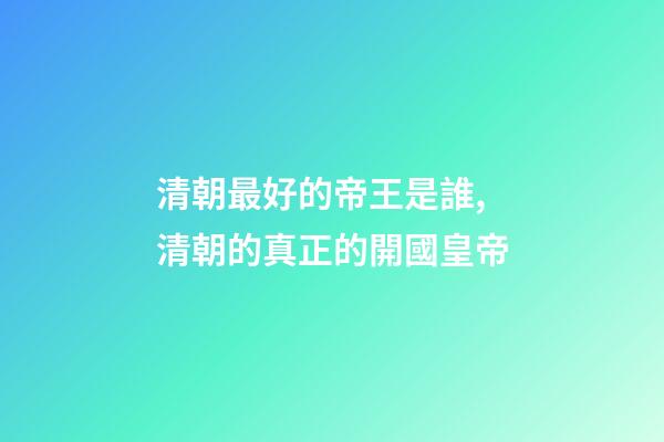 清朝最好的帝王是誰,清朝的真正的開國皇帝-第1張-觀點-玄機派