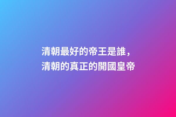 清朝最好的帝王是誰，清朝的真正的開國皇帝-第1張-觀點-玄機派