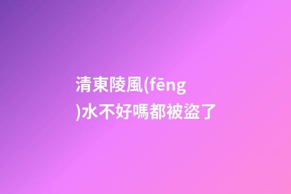 清東陵風(fēng)水不好嗎都被盜了