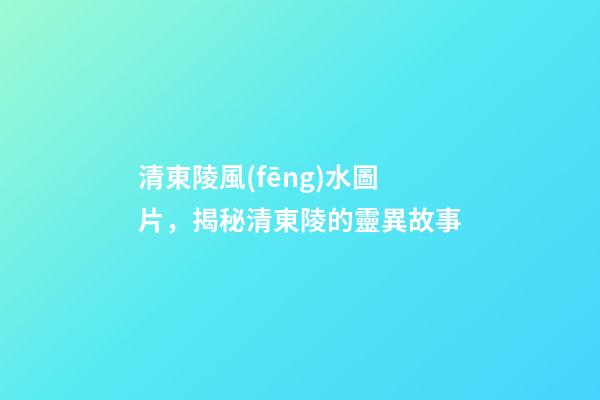 清東陵風(fēng)水圖片，揭秘清東陵的靈異故事