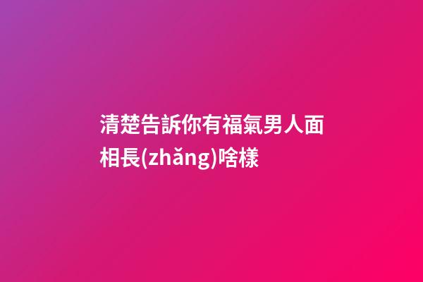 清楚告訴你有福氣男人面相長(zhǎng)啥樣