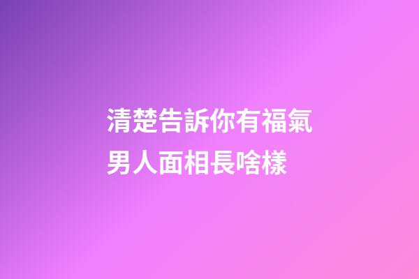 清楚告訴你有福氣男人面相長啥樣