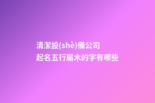 清潔設(shè)備公司起名五行屬木的字有哪些-第1張-公司起名-玄機派