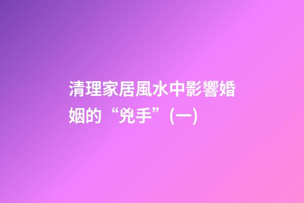 清理家居風水中影響婚姻的“兇手”(一)