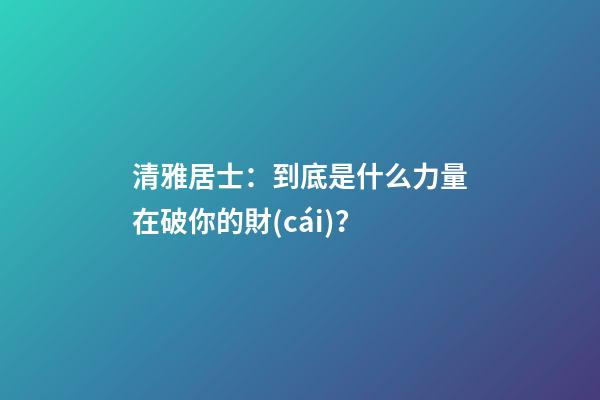 清雅居士：到底是什么力量在破你的財(cái)？