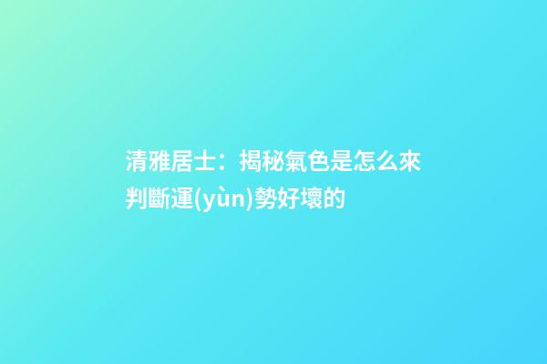 清雅居士：揭秘氣色是怎么來判斷運(yùn)勢好壞的
