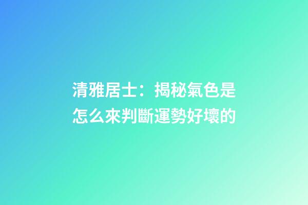 清雅居士：揭秘氣色是怎么來判斷運勢好壞的