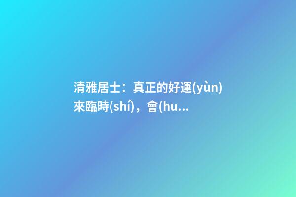 清雅居士：真正的好運(yùn)來臨時(shí)，會(huì)有什么樣的感覺？
