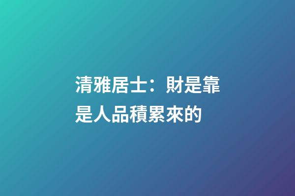 清雅居士：財是靠是人品積累來的