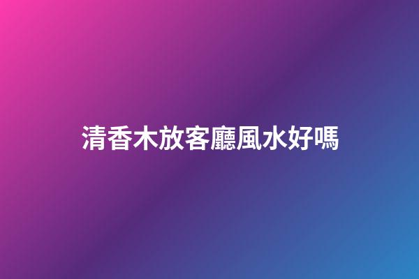 清香木放客廳風水好嗎