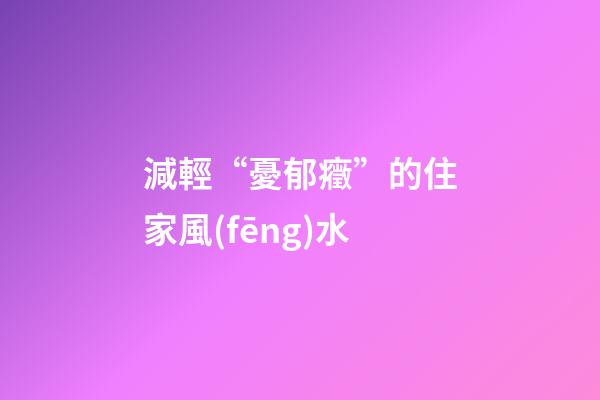 減輕“憂郁癥”的住家風(fēng)水
