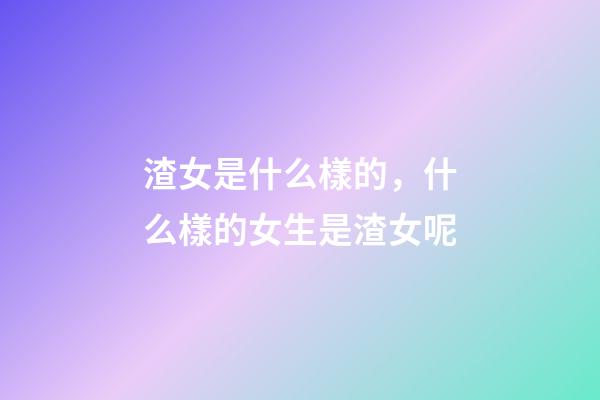 渣女是什么樣的，什么樣的女生是渣女呢