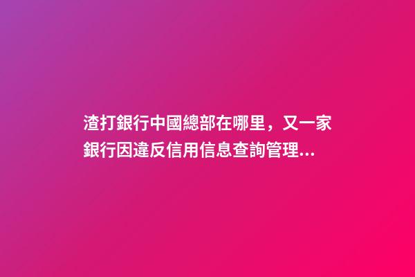 渣打銀行中國總部在哪里，又一家銀行因違反信用信息查詢管理規定領罰單