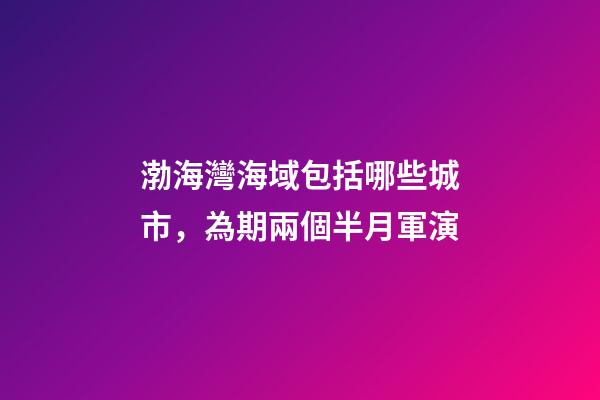 渤海灣海域包括哪些城市，為期兩個半月軍演