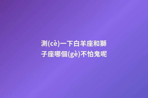 測(cè)一下白羊座和獅子座哪個(gè)不怕鬼呢-第1張-星座運(yùn)勢(shì)-玄機(jī)派