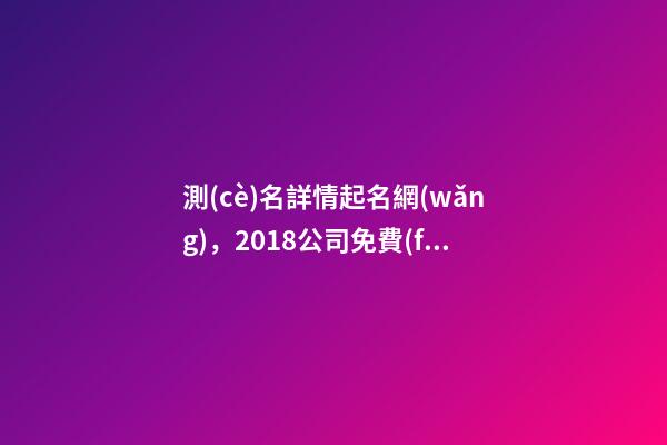 測(cè)名詳情起名網(wǎng)，2018公司免費(fèi)測(cè)名網(wǎng)-第1張-觀點(diǎn)-玄機(jī)派