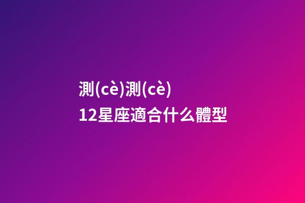 測(cè)測(cè)12星座適合什么體型-第1張-星座運(yùn)勢(shì)-玄機(jī)派