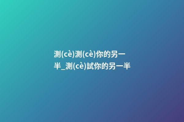 測(cè)測(cè)你的另一半_測(cè)試你的另一半