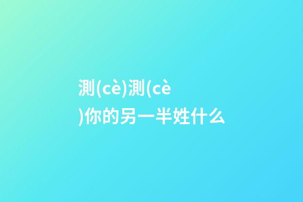 測(cè)測(cè)你的另一半姓什么